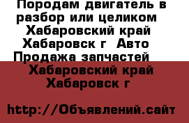 Породам двигатель в разбор или целиком - Хабаровский край, Хабаровск г. Авто » Продажа запчастей   . Хабаровский край,Хабаровск г.